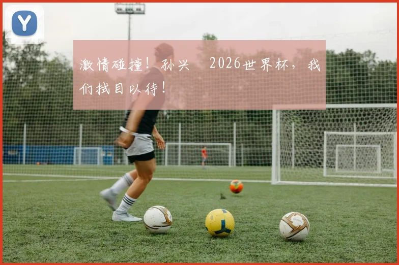 激情碰撞!孙兴慜2026世界杯,我们拭目以待!