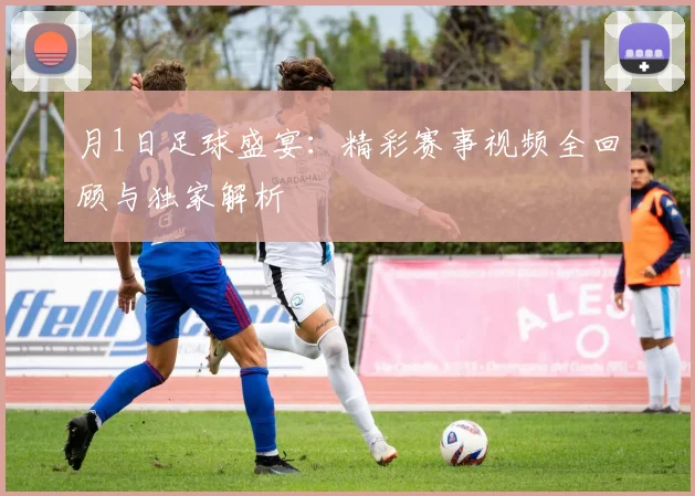 月1日足球盛宴：精彩赛事视频全回顾与独家解析