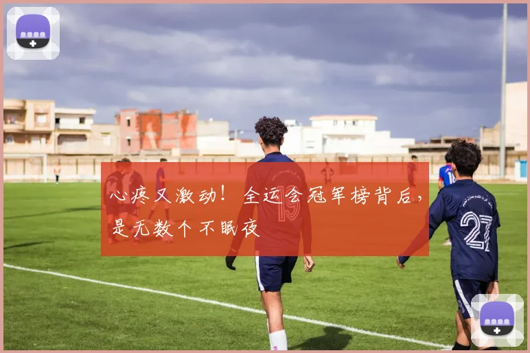 心疼又激动!全运会冠军榜背后,是无数个不眠夜