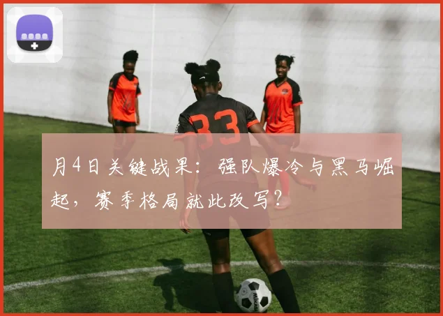 月4日关键战果：强队爆冷与黑马崛起，赛季格局就此改写？