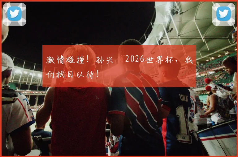 激情碰撞！孙兴慜2026世界杯，我们拭目以待！