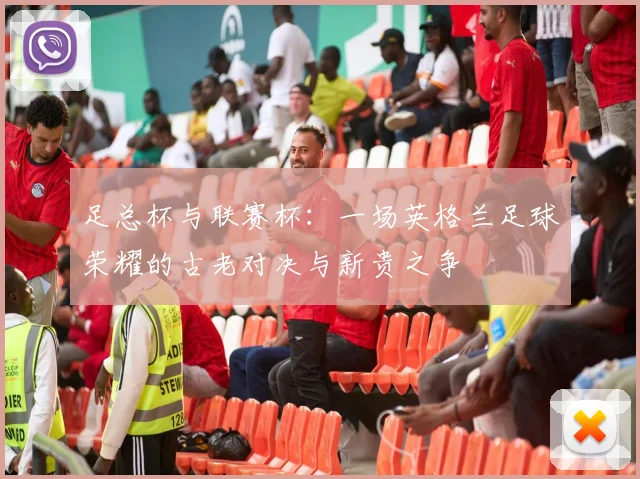 足总杯与联赛杯：一场英格兰足球荣耀的古老对决与新贵之争