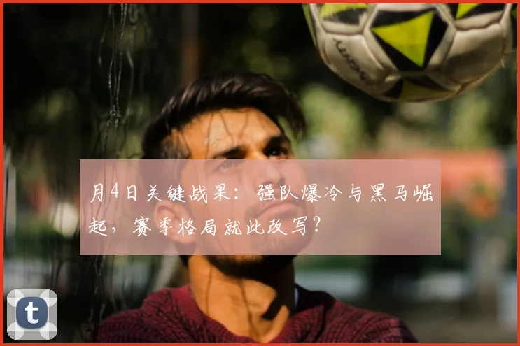月4日关键战果:强队爆冷与黑马崛起,赛季格局就此改写?
