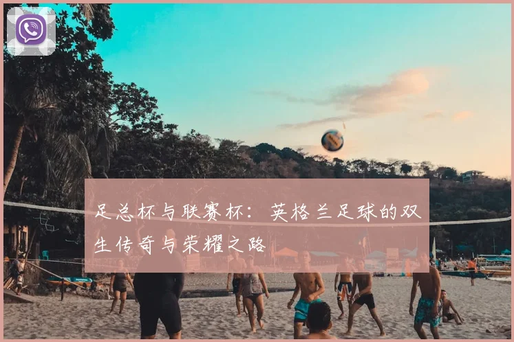 足总杯与联赛杯:英格兰足球的双生传奇与荣耀之路