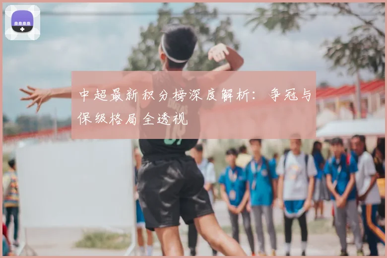 中超最新积分榜深度解析:争冠与保级格局全透视