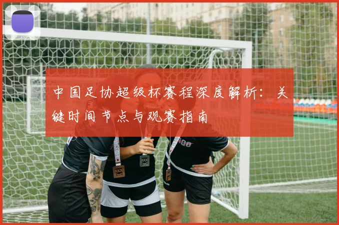 中国足协超级杯赛程深度解析:关键时间节点与观赛指南