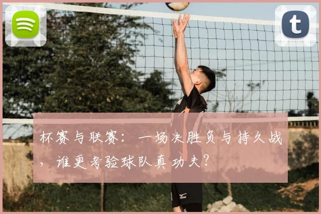 杯赛与联赛:一场决胜负与持久战,谁更考验球队真功夫?