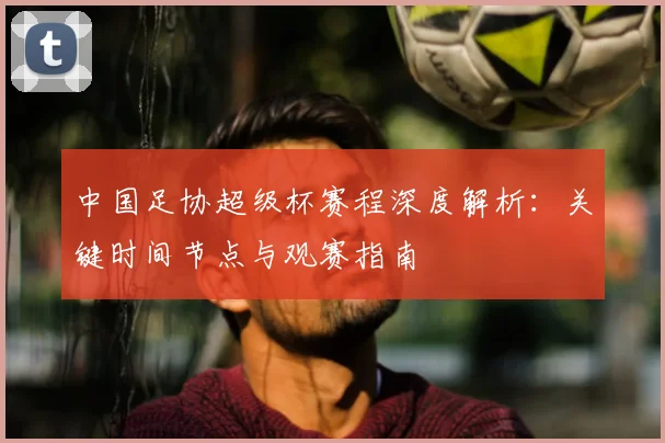 中国足协超级杯赛程深度解析：关键时间节点与观赛指南