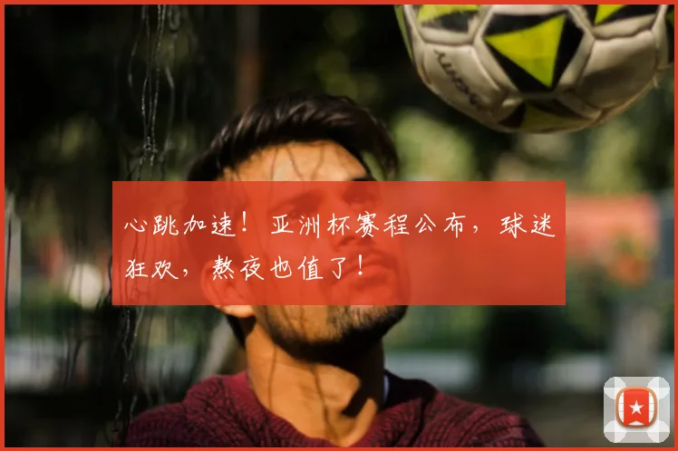 心跳加速！亚洲杯赛程公布，球迷狂欢，熬夜也值了！