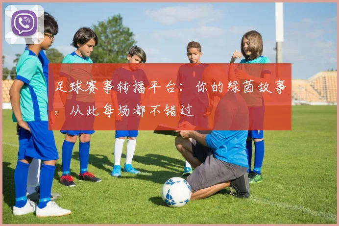 足球赛事转播平台:你的绿茵故事,从此每场都不错过
