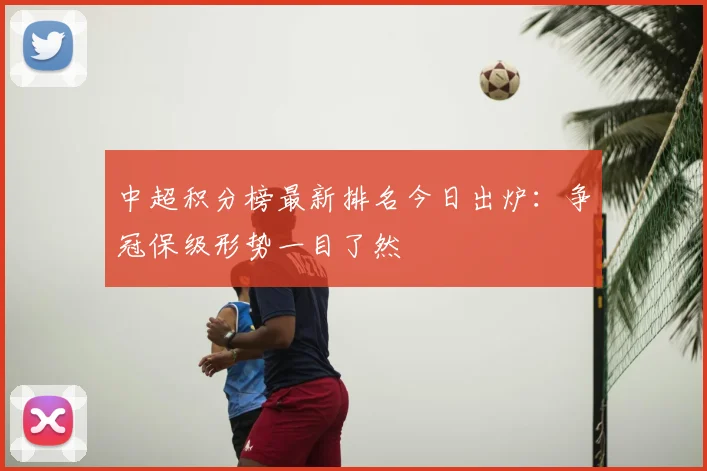 中超积分榜最新排名今日出炉：争冠保级形势一目了然