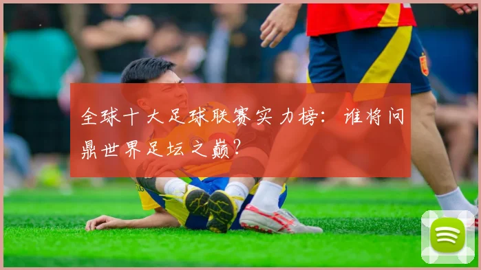 全球十大足球联赛实力榜：谁将问鼎世界足坛之巅？
