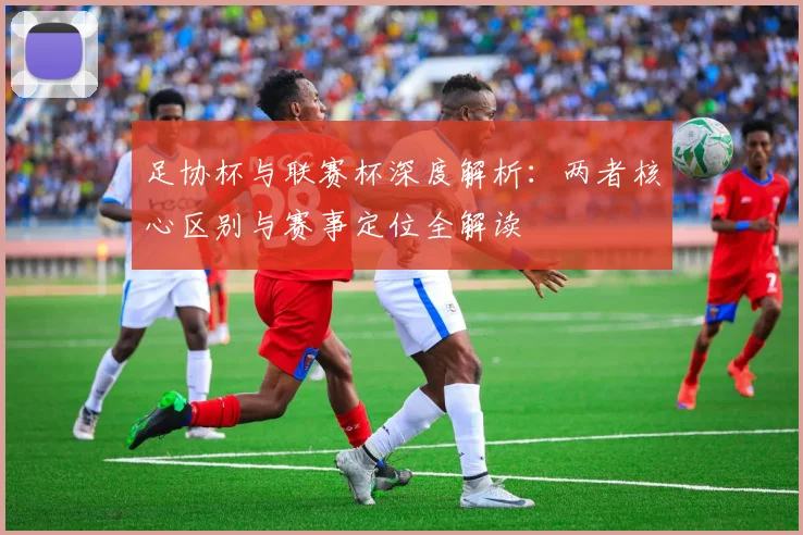 足协杯与联赛杯深度解析:两者核心区别与赛事定位全解读